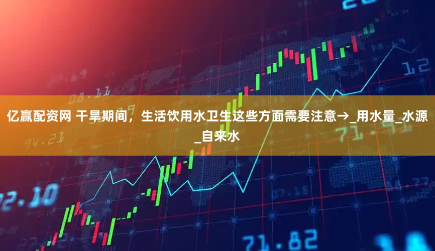 亿赢配资网 干旱期间，生活饮用水卫生这些方面需要注意→_用水量_水源_自来水