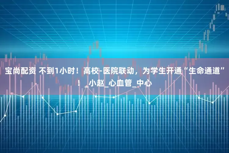 宝尚配资 不到1小时！高校-医院联动，为学生开通“生命通道”！_小赵_心血管_中心