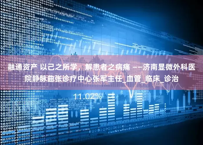 融通资产 以己之所学，解患者之病痛 ——济南显微外科医院静脉曲张诊疗中心张军主任_血管_临床_诊治