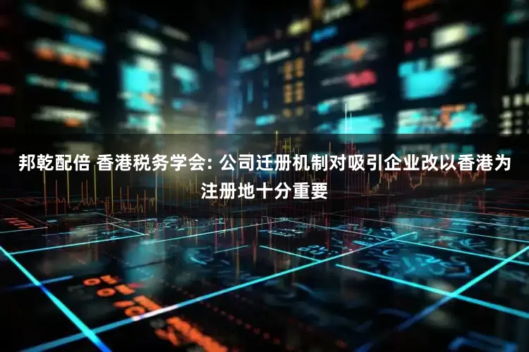 邦乾配倍 香港税务学会: 公司迁册机制对吸引企业改以香港为注册地十分重要