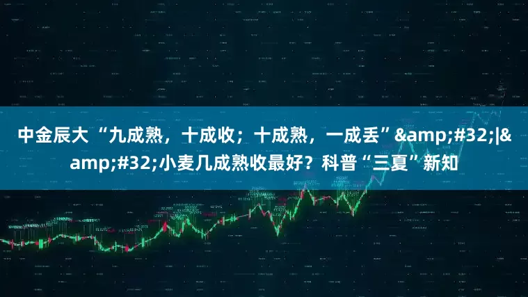中金辰大 “九成熟，十成收；十成熟，一成丢”&#32;|&#32;小麦几成熟收最好？科普“三夏”新知