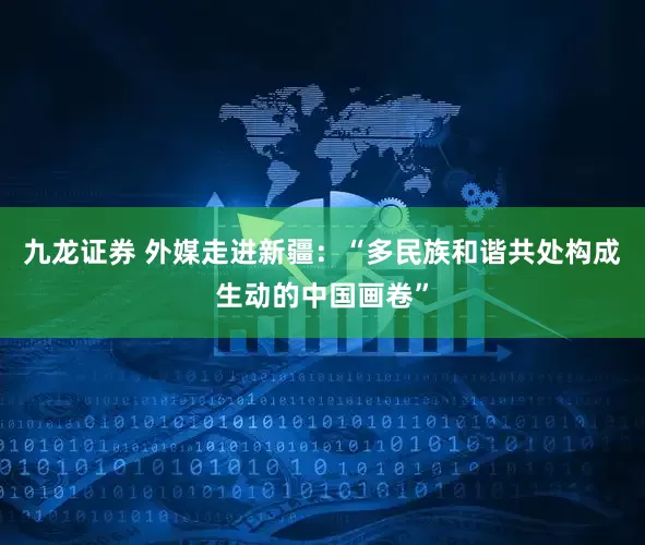 九龙证券 外媒走进新疆：“多民族和谐共处构成生动的中国画卷”