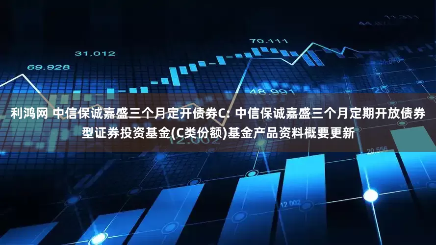 利鸿网 中信保诚嘉盛三个月定开债券C: 中信保诚嘉盛三个月定期开放债券型证券投资基金(C类份额)基金产品资料概要更新