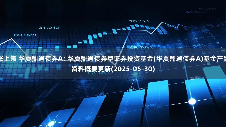 涨上策 华夏鼎通债券A: 华夏鼎通债券型证券投资基金(华夏鼎通债券A)基金产品资料概要更新(2025-05-30)
