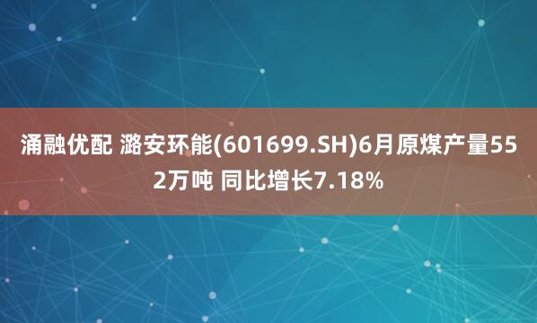 涌融优配 潞安环能(601699.SH)6月原煤产量552万吨 同比增长7.18%