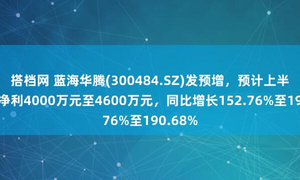 搭档网 蓝海华腾(300484.SZ)发预增，预计上半年归母净利4000万元至4600万元，同比增长152.76%至190.68%