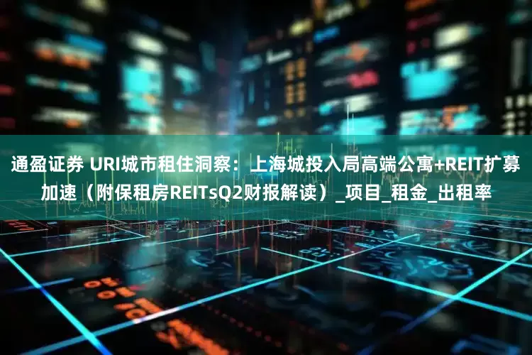 通盈证券 URI城市租住洞察：上海城投入局高端公寓+REIT扩募加速（附保租房REITsQ2财报解读）_项目_租金_出租率