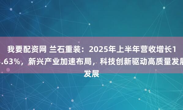 我要配资网 兰石重装：2025年上半年营收增长13.63%，新兴产业加速布局，科技创新驱动高质量发展