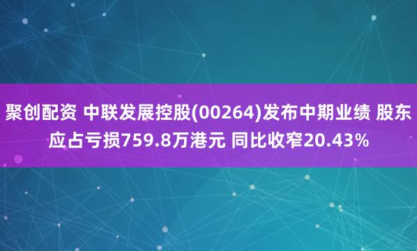 聚创配资 中联发展控股(00264)发布中期业绩 股东应占亏损759.8万港元 同比收窄20.43%