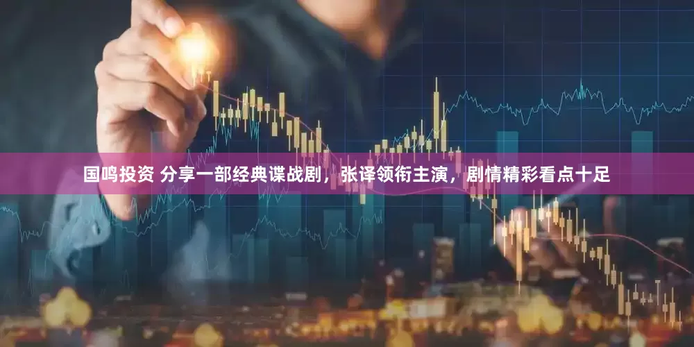 国鸣投资 分享一部经典谍战剧，张译领衔主演，剧情精彩看点十足