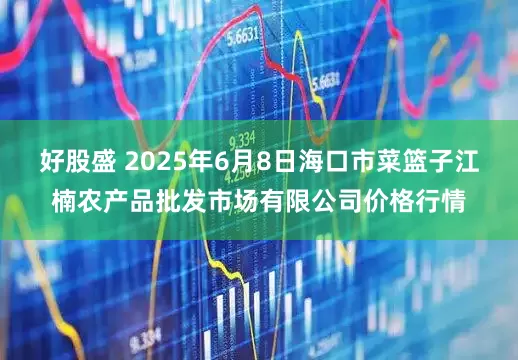 好股盛 2025年6月8日海口市菜篮子江楠农产品批发市场有限公司价格行情
