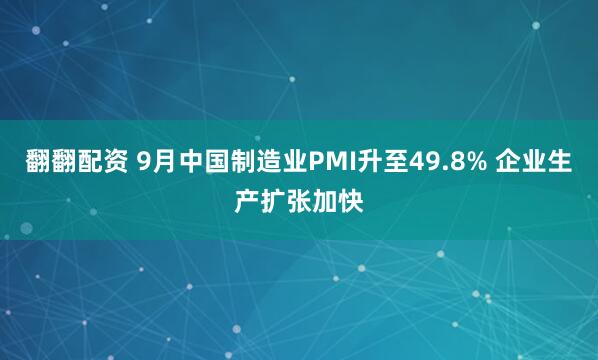 翻翻配资 9月中国制造业PMI升至49.8% 企业生产扩张加快