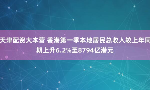 天津配资大本营 香港第一季本地居民总收入较上年同期上升6.2%至8794亿港元
