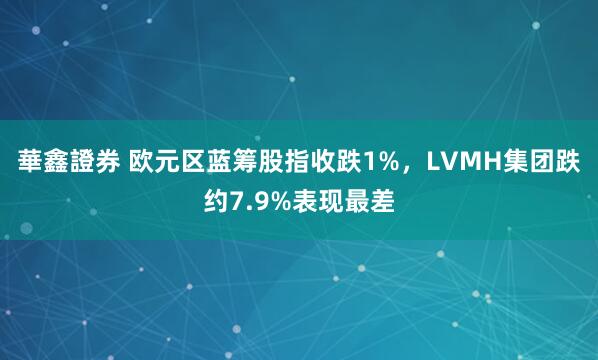 華鑫證券 欧元区蓝筹股指收跌1%，LVMH集团跌约7.9%表现最差