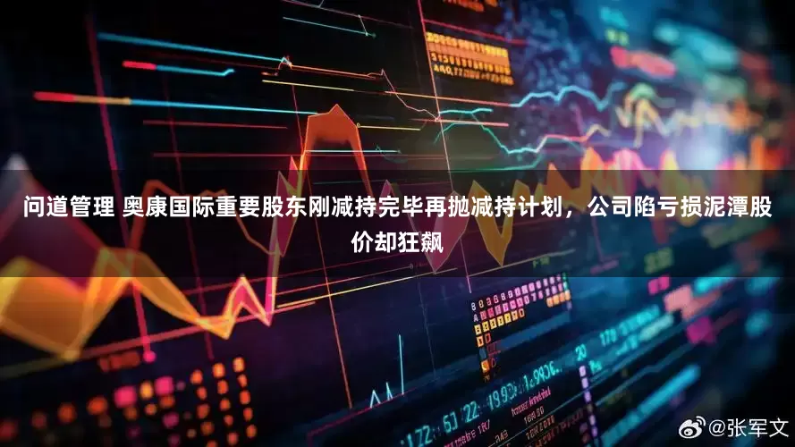 问道管理 奥康国际重要股东刚减持完毕再抛减持计划，公司陷亏损泥潭股价却狂飙