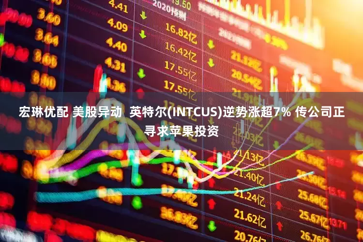 宏琳优配 美股异动  英特尔(INTCUS)逆势涨超7% 传公司正寻求苹果投资