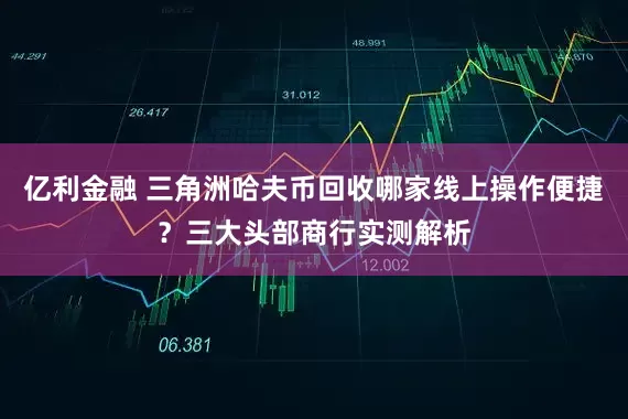 亿利金融 三角洲哈夫币回收哪家线上操作便捷？三大头部商行实测解析