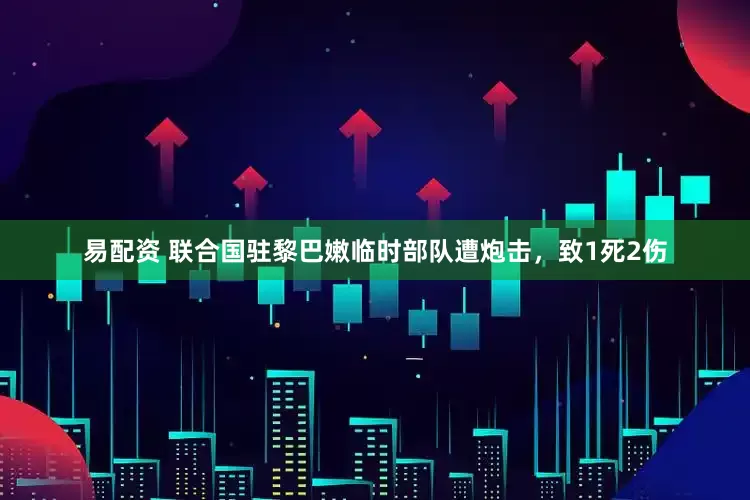 易配资 联合国驻黎巴嫩临时部队遭炮击，致1死2伤