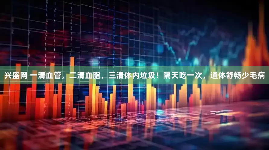 兴盛网 一清血管，二清血脂，三清体内垃圾！隔天吃一次，通体舒畅少毛病