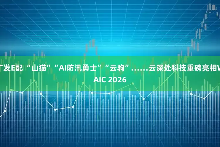 广发E配 “山猫”“AI防汛勇士”“云驹”……云深处科技重磅亮相WAIC 2026