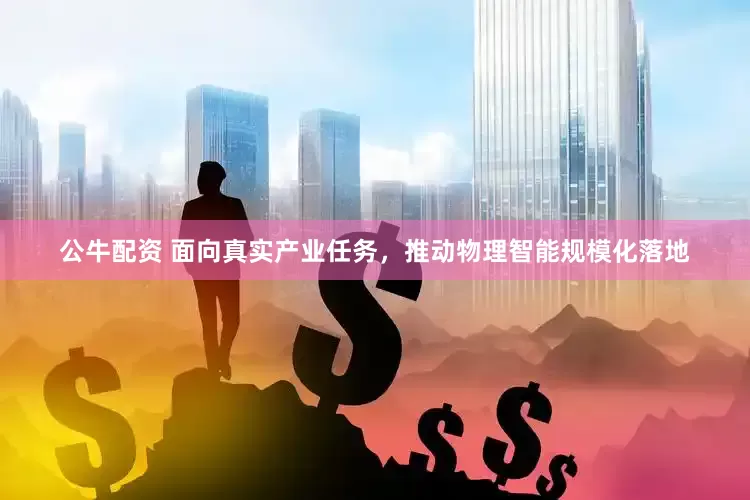 公牛配资 面向真实产业任务，推动物理智能规模化落地