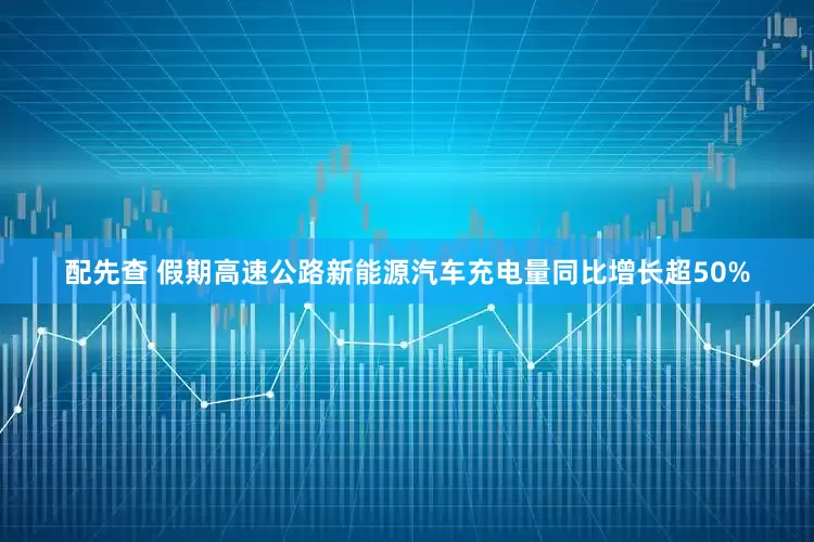 配先查 假期高速公路新能源汽车充电量同比增长超50%