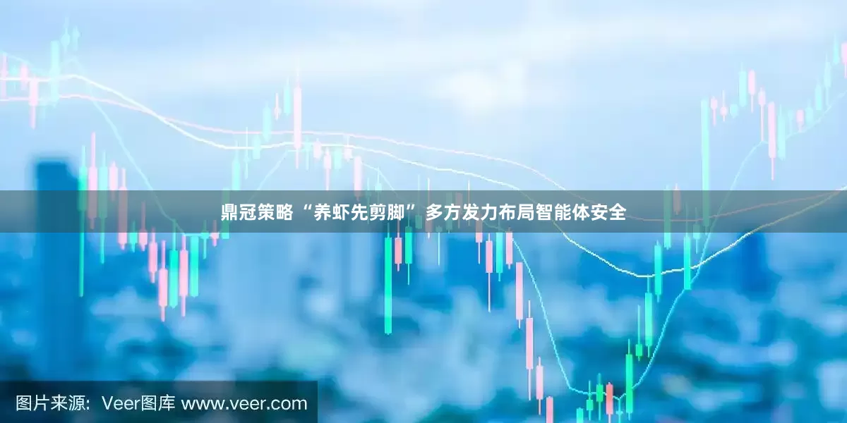 鼎冠策略 “养虾先剪脚” 多方发力布局智能体安全